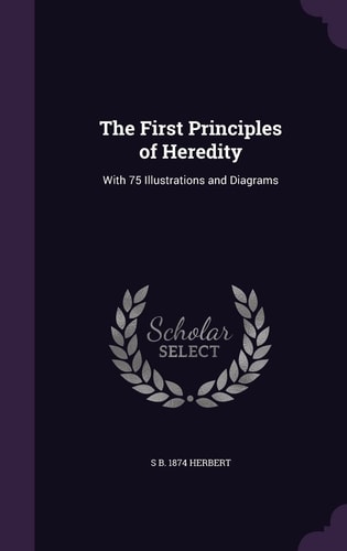 The First Principles of Heredity With 75 Illustrations and Diagrams