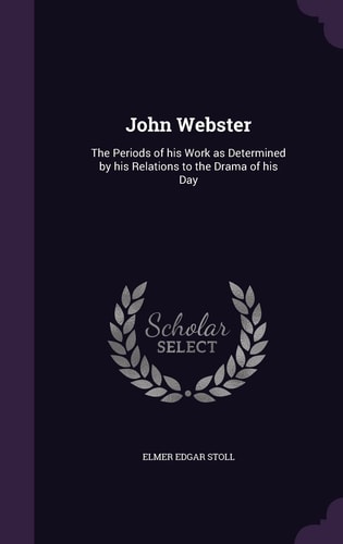 John Webster The Periods of His Work As Determined by His Relations to the Drama of His Day