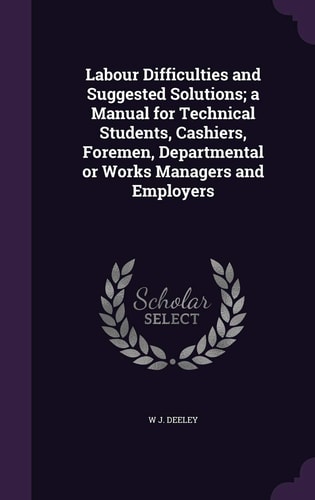 Labour Difficulties and Suggested Solutions; a Manual for Technical Students, Cashiers, Foremen, Departmental Or Works Managers and Employers
