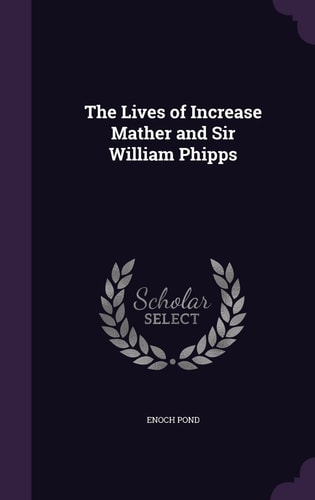The Lives of Increase Mather and Sir William Phipps