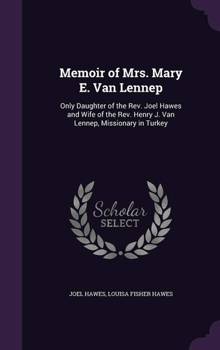 Memoir of Mrs. Mary E. Van Lennep Only Daughter of the REV. Joel Hawes and Wife of the REV. Henry J. Van Lennep, Missionary in Turkey