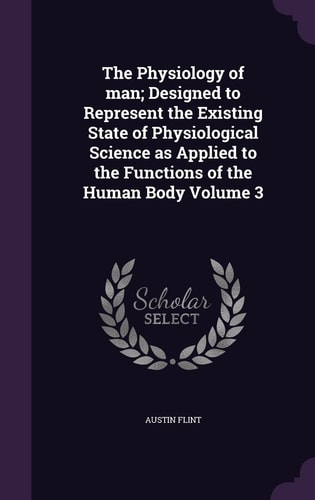 The Physiology of Man; Designed to Represent the Existing State of Physiological Science As Applied to the Functions of the Human Body Volume 3