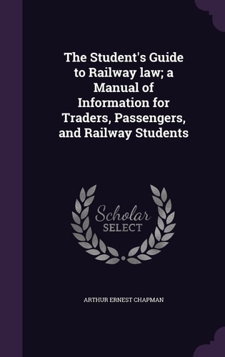 The Student's Guide to Railway Law; a Manual of Information for Traders, Passengers, and Railway Students