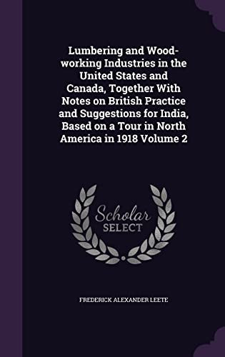 Lumbering and Wood-Working Industries in the United States and Canada, Together with Notes on British Practice and Suggestions for India, Based on a Tour in North America in 1918 Volume 2