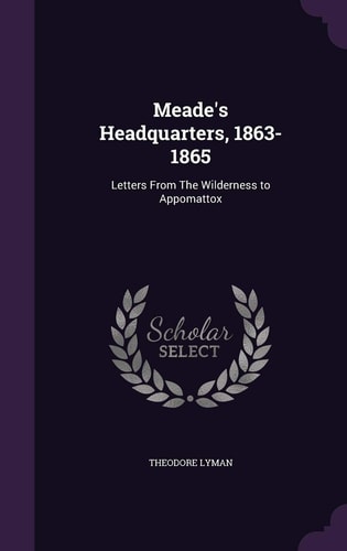 Meade's Headquarters, 1863-1865 Letters from the Wilderness to Appomattox