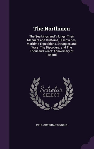 The Northmen The Sea-Kings and Vikings, Their Manners and Customs, Discoveries, Maritime Expeditions, Struggles and Wars. the Discovery, and the Thousand Years' Anniversary of Iceland