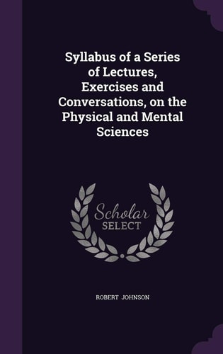 Syllabus of a Series of Lectures, Exercises and Conversations, on the Physical and Mental Sciences