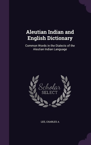 Aleutian Indian and English Dictionary Common Words in the Dialects of the Aleutian Indian Language