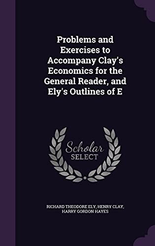 Problems and Exercises to Accompany Clay's Economics for the General Reader, and Ely's Outlines of E