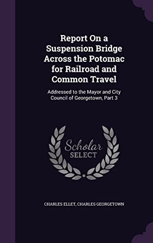 Report On a Suspension Bridge Across the Potomac for Railroad and Common Travel Addressed to the Mayor and City Council of Georgetown, Part 3