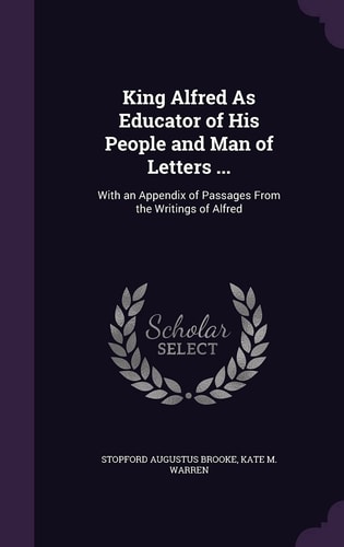 King Alfred As Educator of His People and Man of Letters ... With an Appendix of Passages From the Writings of Alfred