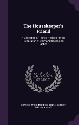 The Housekeeper's Friend A Collection of Tested Recipes for the Preparation of Daily and Occasional Dishes