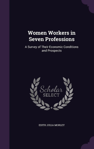 Women Workers in Seven Professions A Survey of Their Economic Conditions and Prospects