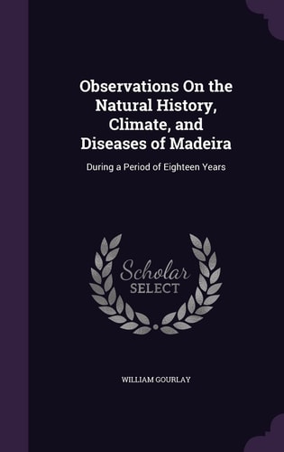 Observations On the Natural History, Climate, and Diseases of Madeira During a Period of Eighteen Years