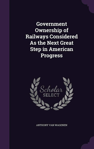 Government Ownership of Railways Considered As the Next Great Step in American Progress