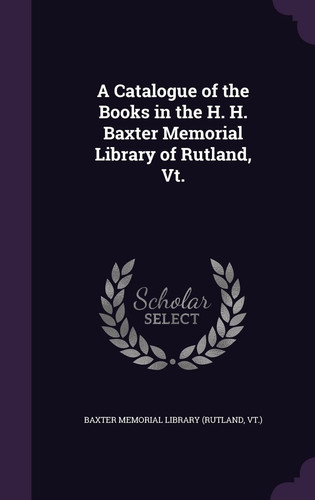 A Catalogue of the Books in the H. H. Baxter Memorial Library of Rutland, Vt.