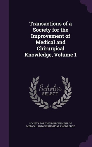 Transactions of a Society for the Improvement of Medical and Chirurgical Knowledge, Volume 1