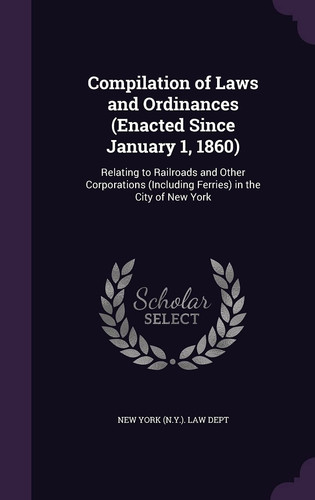 Compilation of Laws and Ordinances (Enacted Since January 1, 1860) Relating to Railroads and Other Corporations (Including Ferries) in the City of New York