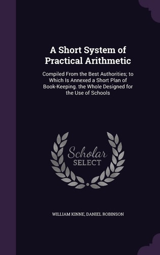 A Short System of Practical Arithmetic Compiled From the Best Authorities; to Which Is Annexed a Short Plan of Book-Keeping. the Whole Designed for the Use of Schools