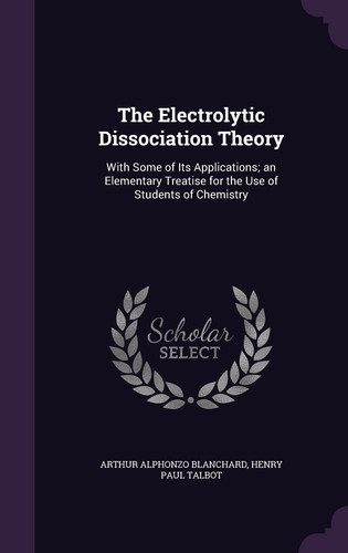 The Electrolytic Dissociation Theory With Some of Its Applications; an Elementary Treatise for the Use of Students of Chemistry