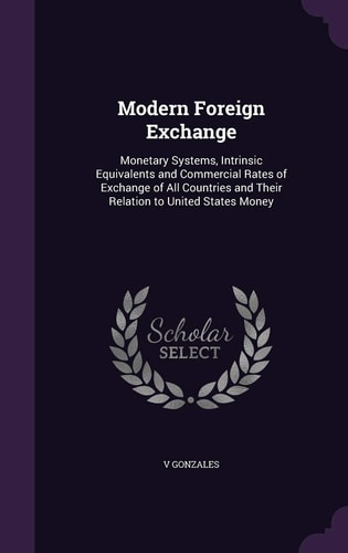 Modern Foreign Exchange Monetary Systems, Intrinsic Equivalents and Commercial Rates of Exchange of All Countries and Their Relation to United States Money
