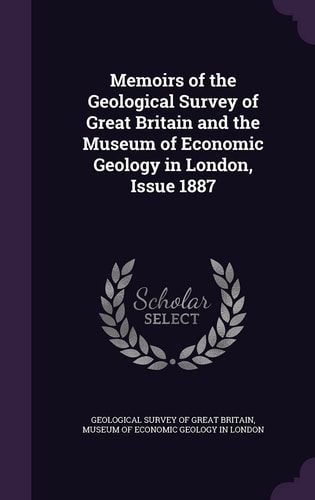 Memoirs of the Geological Survey of Great Britain and the Museum of Economic Geology in London, Issue 1887