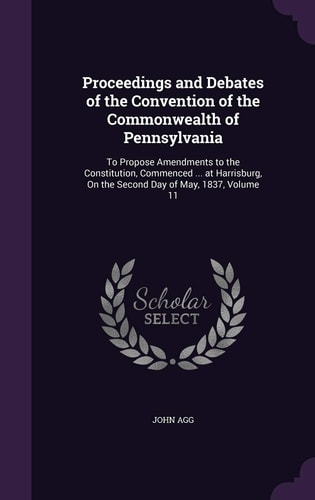 Proceedings and Debates of the Convention of the Commonwealth of Pennsylvania To Propose Amendments to the Constitution, Commenced ... at Harrisburg, On the Second Day of May, 1837, Volume 11