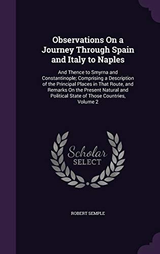 Observations On a Journey Through Spain and Italy to Naples And Thence to Smyrna and Constantinople; Comprising a Description of the Principal Places in That Route, and Remarks On the Present Natural and Political State of Those Countries, Volume 2