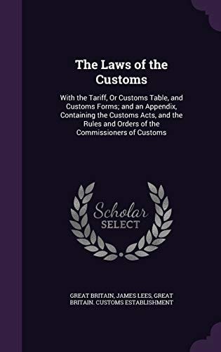 The Laws of the Customs With the Tariff, Or Customs Table, and Customs Forms; and an Appendix, Containing the Customs Acts, and the Rules and Orders of the Commissioners of Customs