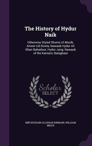 The History of Hydur Naik Otherwise Styled Shums Ul Moolk, Ameer Ud Dowla, Nawaub Hydur Ali Khan Bahadoor, Hydur Jung; Nawaub of the Karnatic Balaghaut
