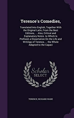 Terence's Comedies, Translated Into English, Together With the Original Latin, From the Best Editions, ... Also, Critical and Explanatory Notes. to Which Is Prefixed, a Dissertation On the Life and Writings of Terence, ... the Whole Adapted to the Capaci