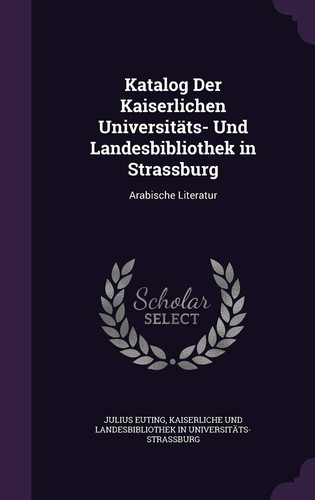 Katalog Der Kaiserlichen Universitäts- Und Landesbibliothek in Strassburg Arabische Literatur