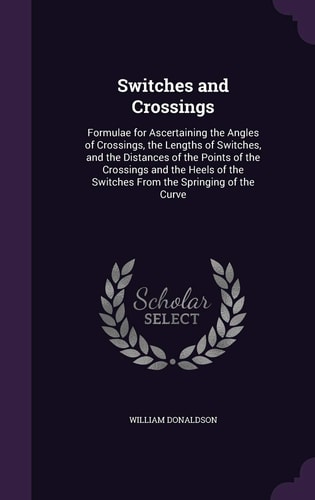 Switches and Crossings Formulae for Ascertaining the Angles of Crossings, the Lengths of Switches, and the Distances of the Points of the Crossings and the Heels of the Switches From the Springing of the Curve