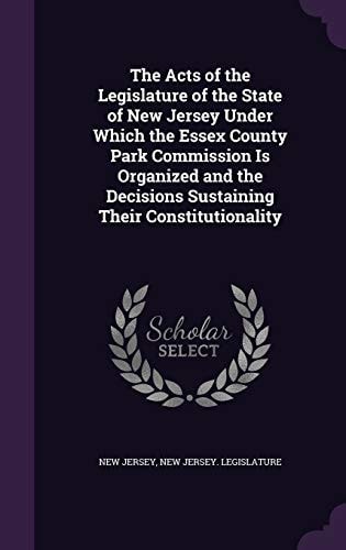 The Acts of the Legislature of the State of New Jersey Under Which the Essex County Park Commission Is Organized and the Decisions Sustaining Their Constitutionality