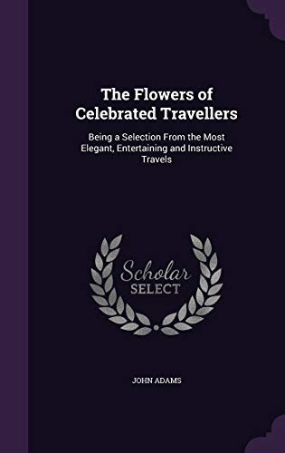 The Flowers of Celebrated Travellers Being a Selection From the Most Elegant, Entertaining and Instructive Travels