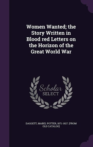 Women Wanted; the Story Written in Blood Red Letters on the Horizon of the Great World War