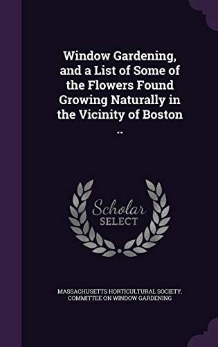 Window Gardening, and a List of Some of the Flowers Found Growing Naturally in the Vicinity of Boston . .