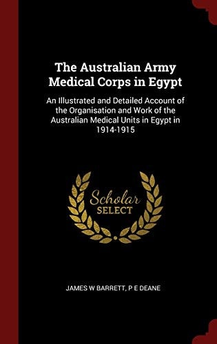 The Australian Army Medical Corps in Egypt An Illustrated and Detailed Account of the Organisation and Work of the Australian Medical Units in Egypt In 1914-1915