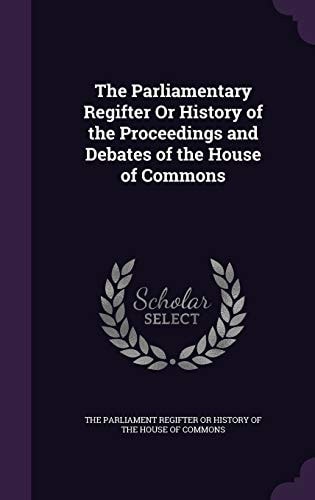 The Parliamentary Regifter Or History of the Proceedings and Debates of the House of Commons