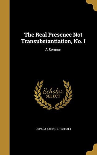 The Real Presence Not Transubstantiation, No. I A Sermon