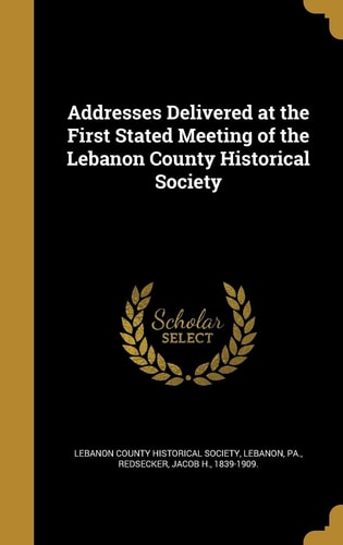 Addresses Delivered at the First Stated Meeting of the Lebanon County Historical Society