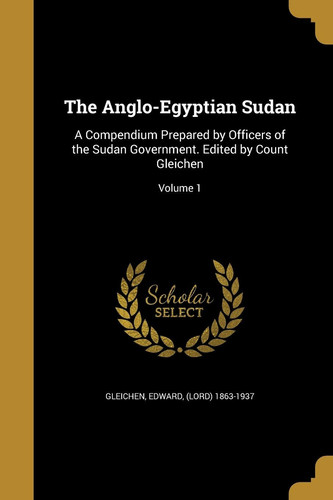 The Anglo-Egyptian Sudan A Compendium Prepared by Officers of the Sudan Government. Edited by Count Gleichen; Volume 1