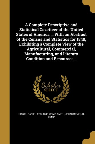 A Complete Descriptive and Statistical Gazetteer of the United States of America ... with an Abstract of the Census and Statistics for 1840, Exhibiting a Complete View of the Agricultural, Commercial, Manufacturing, and Literary Condition and Resources...
