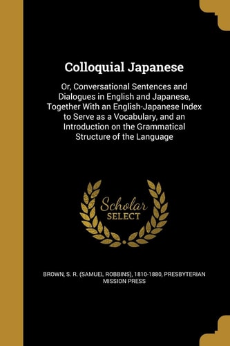 Colloquial Japanese Or, Conversational Sentences and Dialogues in English and Japanese, Together With an English-Japanese Index to Serve as a Vocabulary, and an Introduction on the Grammatical Structure of the Language
