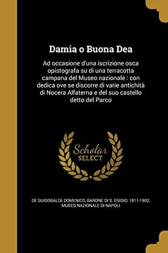 Damia o Buona Dea Ad occasione d'una iscrizione osca opistografa su di una terracotta campana del Museo nazionale: con dedica ove se discorre di varie antichità di Nocera Alfaterna e del suo castello detto del Parco
