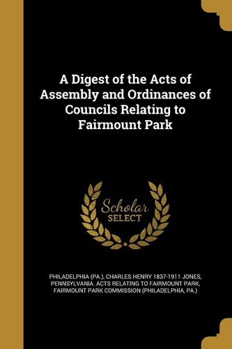 A Digest of the Acts of Assembly and Ordinances of Councils Relating to Fairmount Park