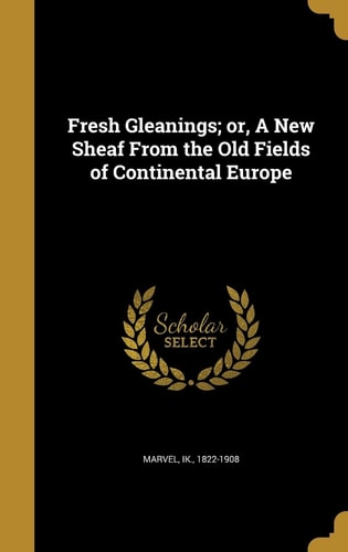 Fresh Gleanings; Or, A New Sheaf From the Old Fields of Continental Europe