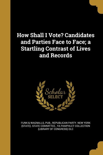 How Shall I Vote? Candidates and Parties Face to Face; a Startling Contrast of Lives and Records