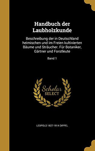 Handbuch Der Laubholzkunde Beschreibung Der in Deutschland Heimischen Und Im Freien Kultivierten Baume Und Straucher. Fur Botaniker, Gartner Und Forstleute; Band 1