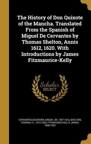 The History of Don Quixote of the Mancha. Translated From the Spanish of Miguel De Cervantes by Thomas Shelton, Annis 1612, 1620. With Introductions by James Fitzmaurice-Kelly